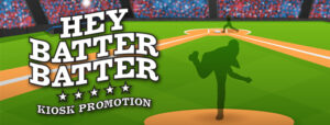 Hey Batter Batter - Kiosk Promotion